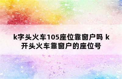 k字头火车105座位靠窗户吗 k开头火车靠窗户的座位号